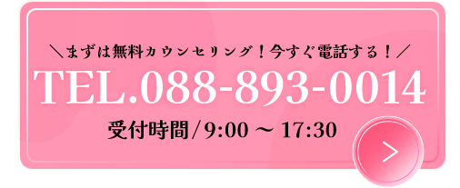 まずは無料カウンセリング!今すぐ電話する!TEL.088-893-0014 受付時間/9:00~17:30